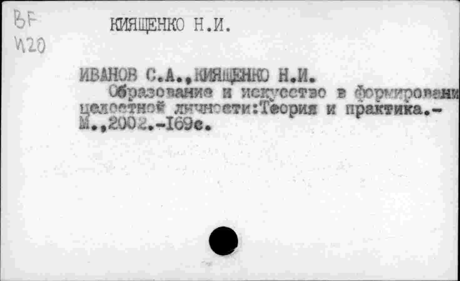 ﻿КИЯЩЕНКО Н.И.
ИВАНОВ с.л.фкишдаю Н.И.
Образование и искусство в довели целостно* лкчноети:Теория и практика.-М..2004.-169С.